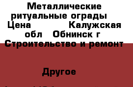 Металлические ритуальные ограды: › Цена ­ 1 110 - Калужская обл., Обнинск г. Строительство и ремонт » Другое   